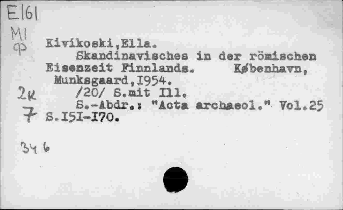 ﻿Е.І6І
Mi
Kivikoski,Ella.
Skandinavisches in der römischen Eisenzeit Finnlands« Kjrfbenhavn, Munksgaard,1954.
/20/ 6.mit Ill.
— S.-Abdr.s "Acta archaeol." Vol.25 T S.I5I-I70.